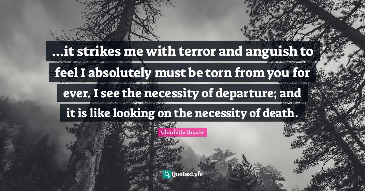 ...it strikes me with terror and anguish to feel I absolutely must be torn from you for ever. I see the necessity of departure; and it is like looking on the necessity of death.