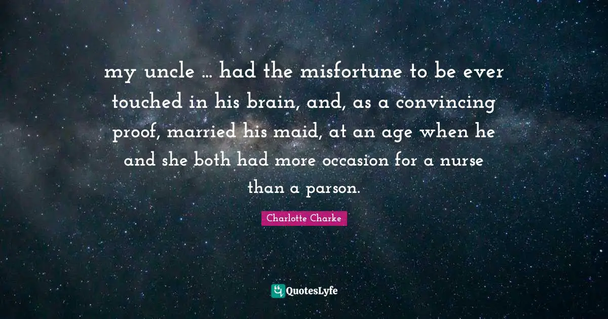my uncle ... had the misfortune to be ever touched in his brain, and, as a convincing proof, married his maid, at an age when he and she both had more occasion for a nurse than a parson.
