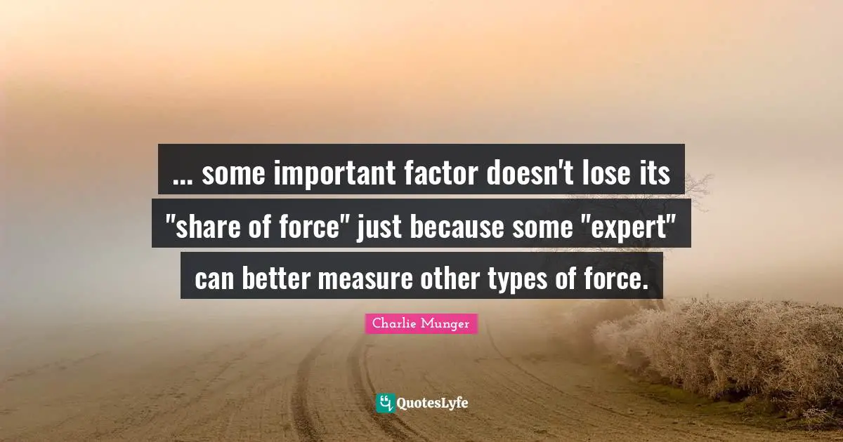 ... some important factor doesn't lose its "share of force" just because some "expert" can better measure other types of force.