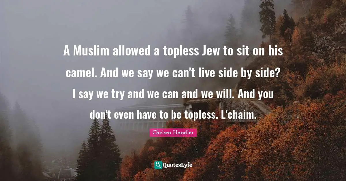 Camels Quotes: "A Muslim allowed a topless Jew to sit on his camel. And we say we can't live side by side? I say we try and we can and we will. And you don't even have to be topless. L'chaim."