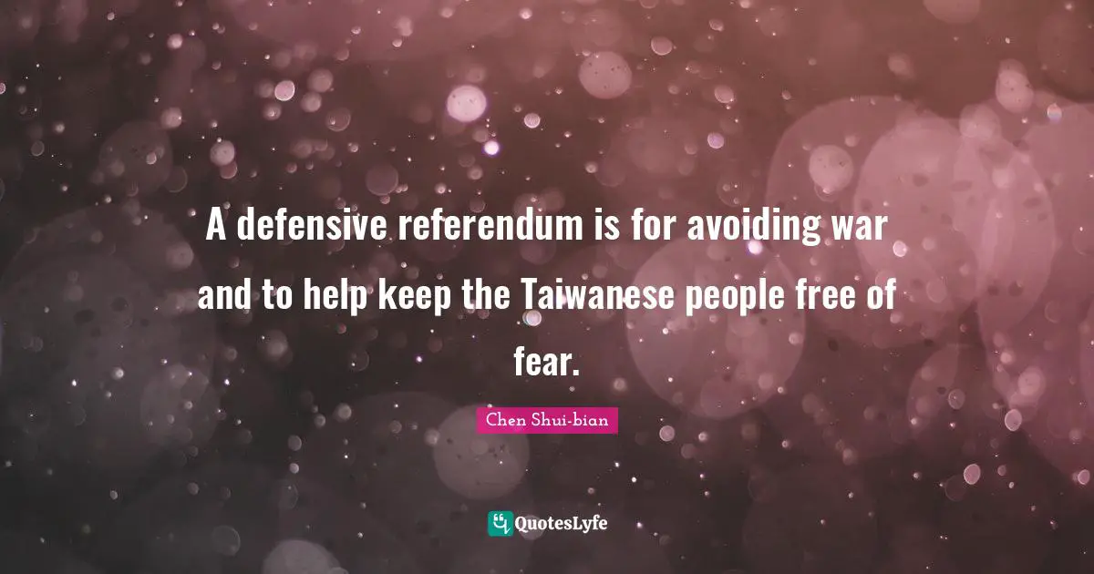 Chen Shui-bian Quotes: "A defensive referendum is for avoiding war and to help keep the Taiwanese people free of fear."
