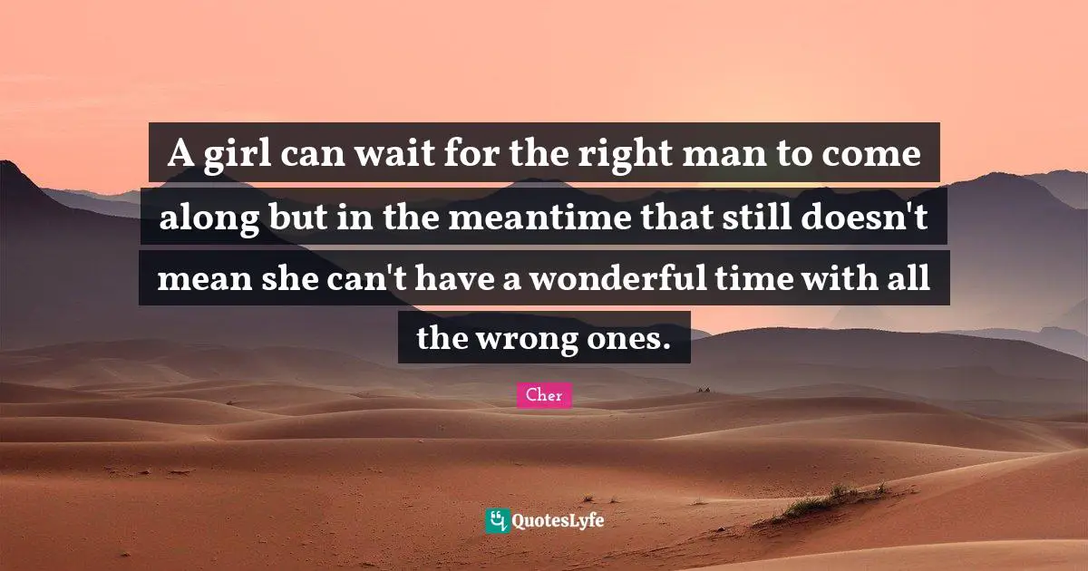 Cher Quotes: "A girl can wait for the right man to come along but in the meantime that still doesn't mean she can't have a wonderful time with all the wrong ones."