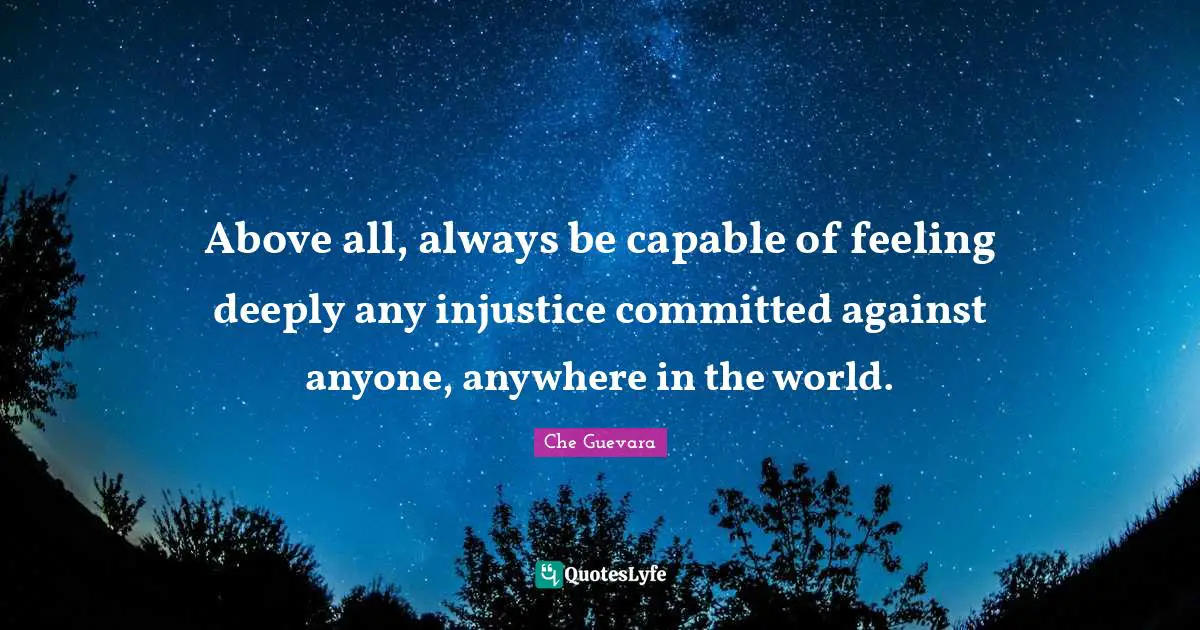 Che Guevara Quotes: Above all, always be capable of feeling deeply any injustice committed against anyone, anywhere in the world.