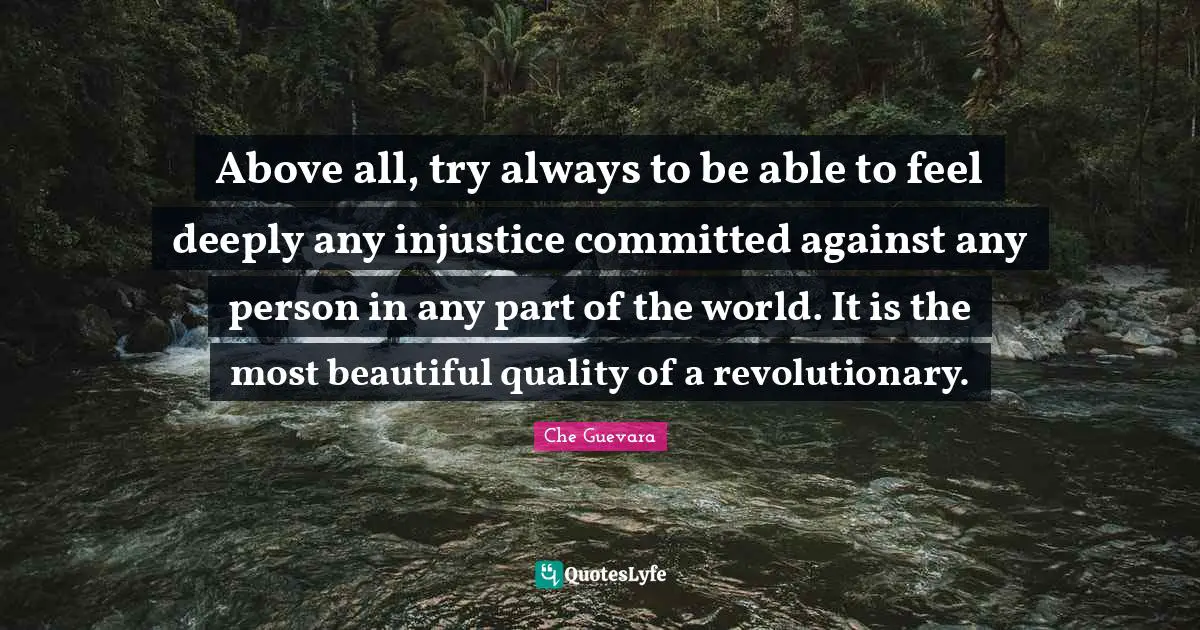 Che Guevara Quotes: Above all, try always to be able to feel deeply any injustice committed against any person in any part of the world. It is the most beautiful quality of a revolutionary.