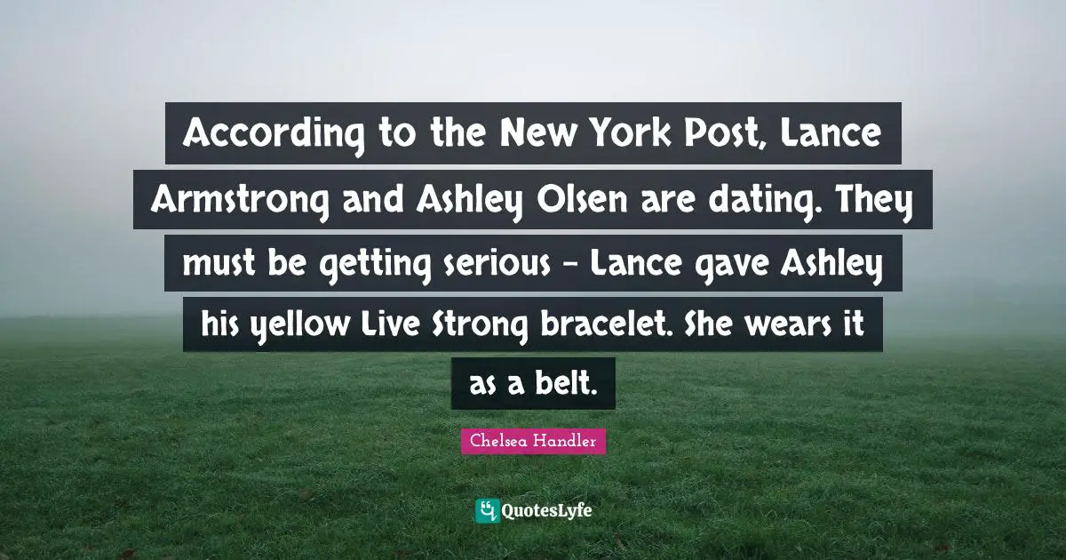 Armstrong Quotes: "According to the New York Post, Lance Armstrong and Ashley Olsen are dating. They must be getting serious - Lance gave Ashley his yellow Live Strong bracelet. She wears it as a belt."