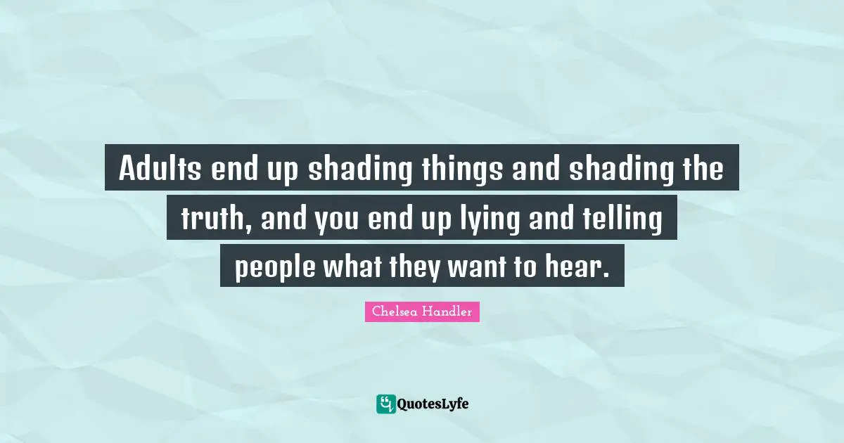 Adults end up shading things and shading the truth, and you end up lying and telling people what they want to hear.
