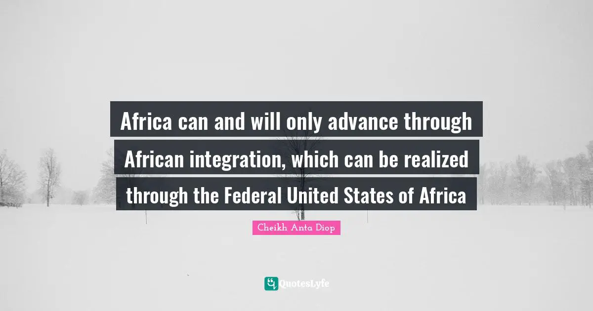 Cheikh Anta Diop Quotes: Africa can and will only advance through African integration, which can be realized through the Federal United States of Africa
