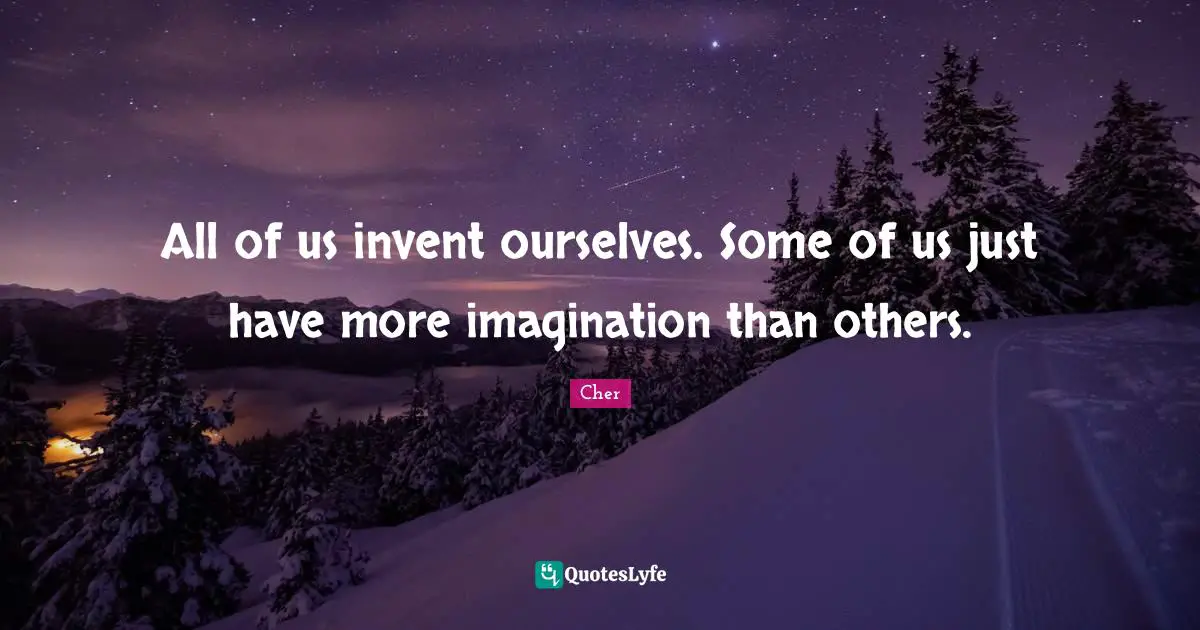 Cher Quotes: "All of us invent ourselves. Some of us just have more imagination than others."