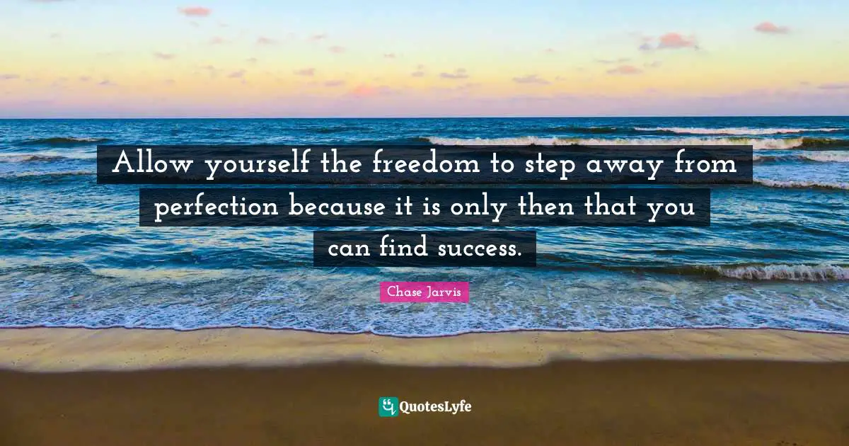 Chase Jarvis Quotes: "Allow yourself the freedom to step away from perfection because it is only then that you can find success."