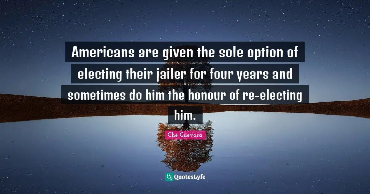 Sole Quotes: "Americans are given the sole option of electing their jailer for four years and sometimes do him the honour of re-electing him."