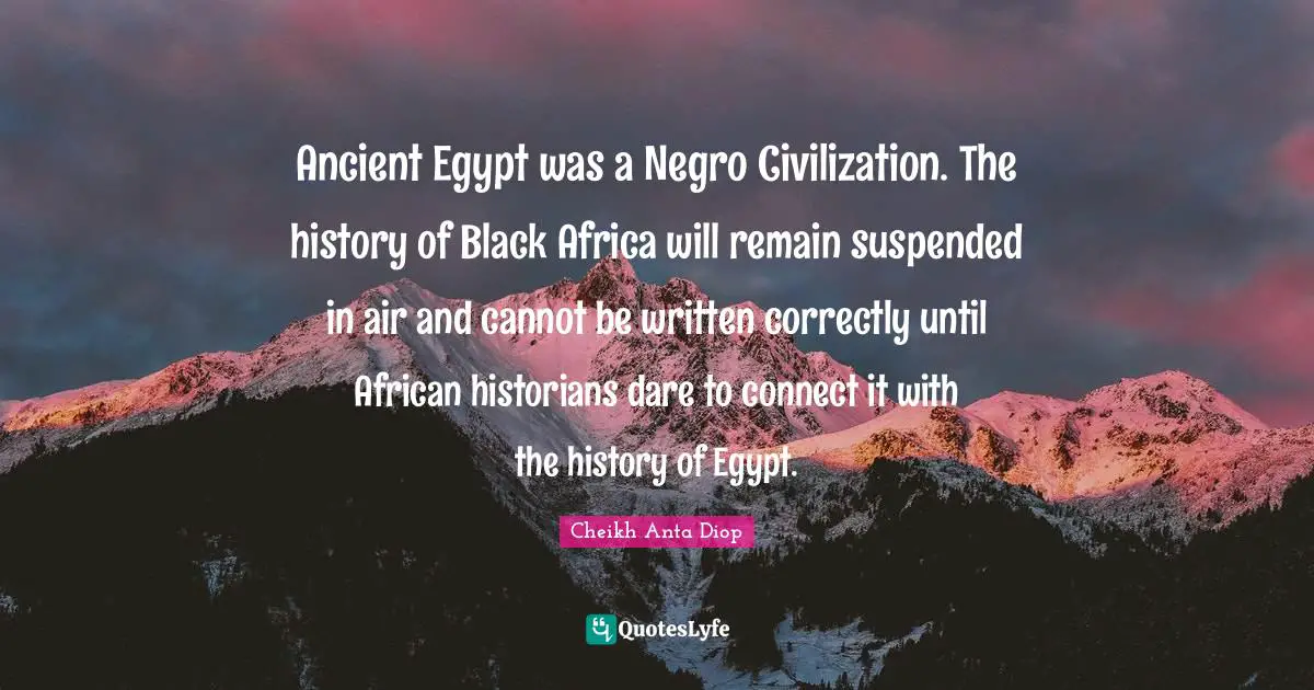 Cheikh Anta Diop Quotes: Ancient Egypt was a Negro Civilization. The history of Black Africa will remain suspended in air and cannot be written correctly until African historians dare to connect it with the history of Egypt.