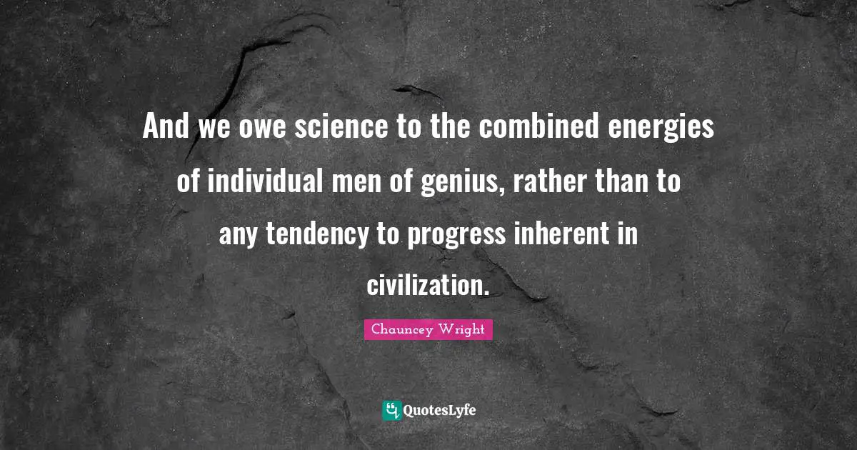 And we owe science to the combined energies of individual men of genius, rather than to any tendency to progress inherent in civilization.