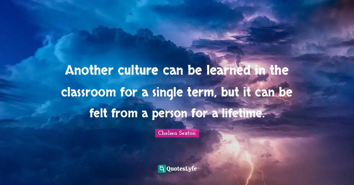Another culture can be learned in the classroom for a single term, but it can be felt from a person for a lifetime.
