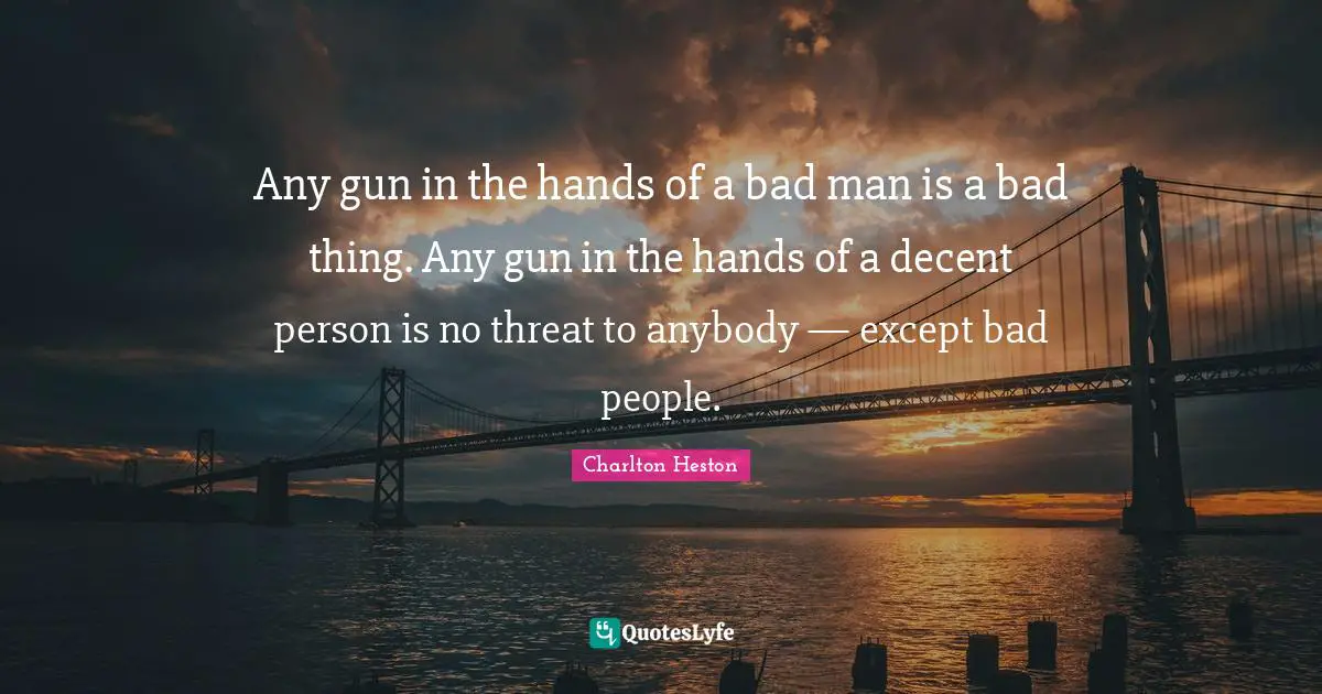 Charlton Heston Quotes: "Any gun in the hands of a bad man is a bad thing. Any gun in the hands of a decent person is no threat to anybody — except bad people."