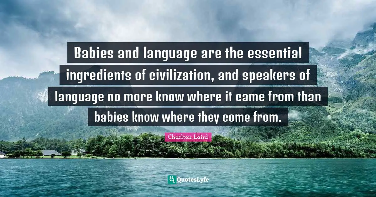 Babies and language are the essential ingredients of civilization, and speakers of language no more know where it came from than babies know where they come from.