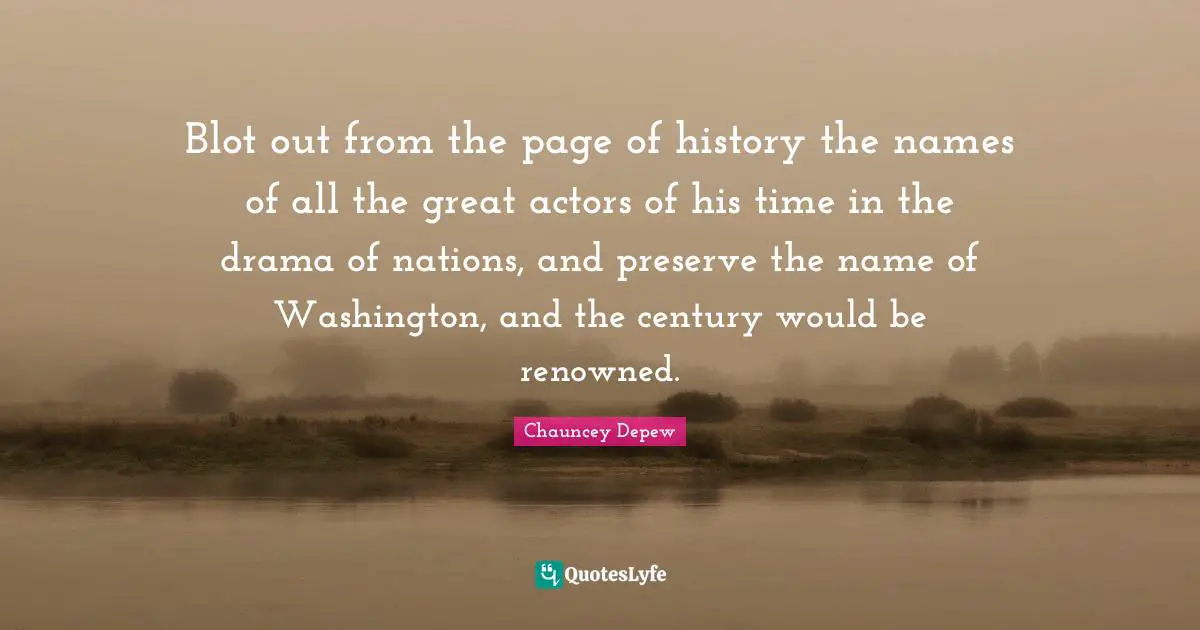 Blot out from the page of history the names of all the great actors of his time in the drama of nations, and preserve the name of Washington, and the century would be renowned.