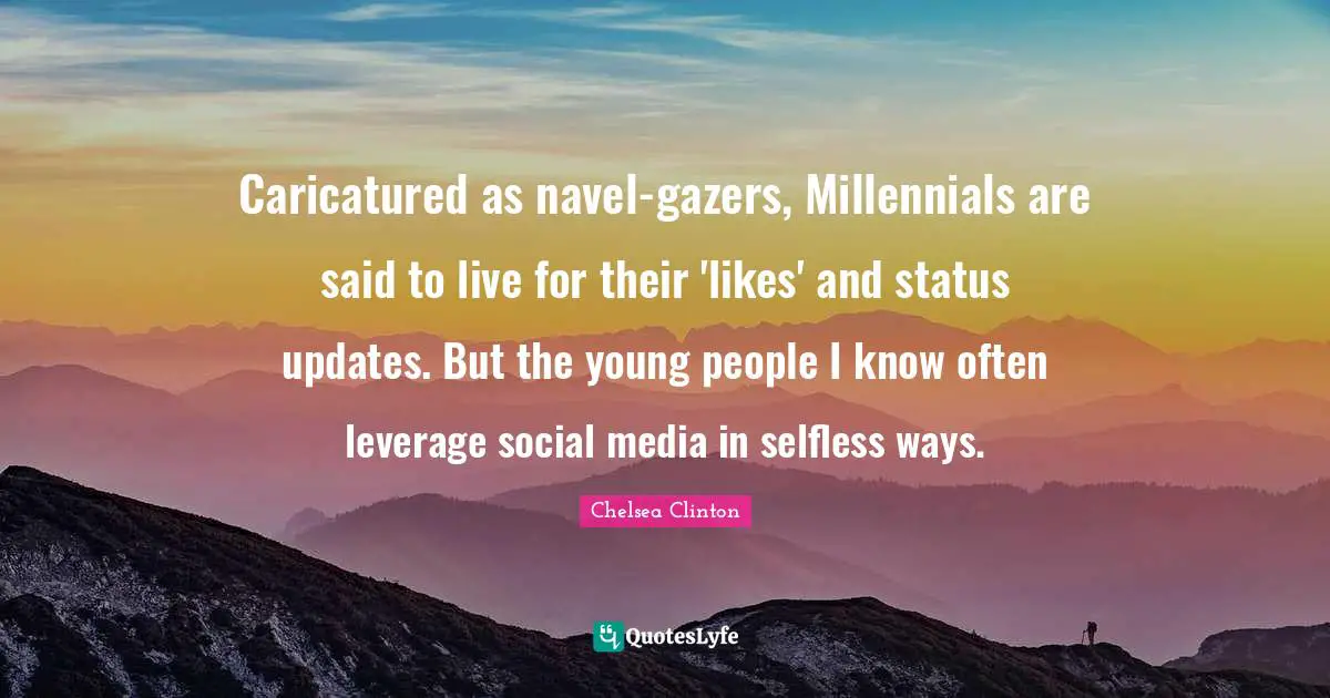 Social Media Quotes: "Caricatured as navel-gazers, Millennials are said to live for their 'likes' and status updates. But the young people I know often leverage social media in selfless ways."