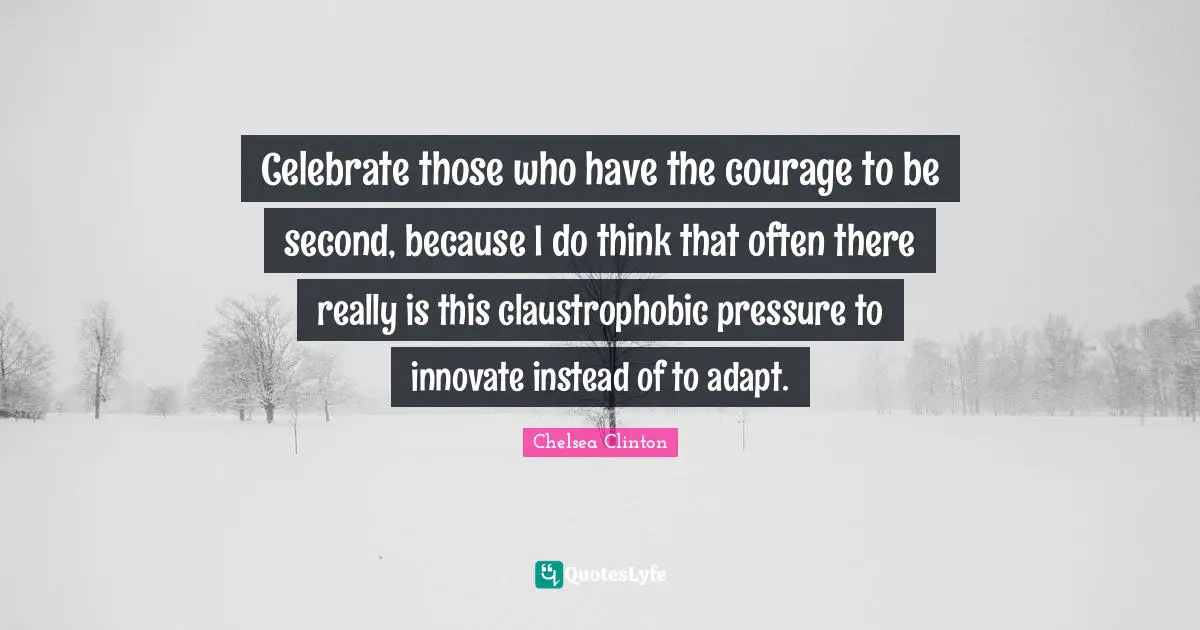 Celebrate those who have the courage to be second, because I do think that often there really is this claustrophobic pressure to innovate instead of to adapt.