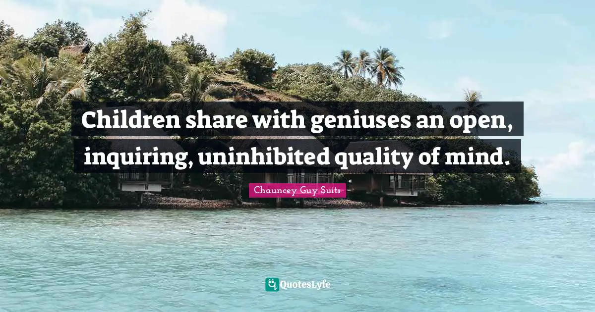 Children share with geniuses an open, inquiring, uninhibited quality of mind.