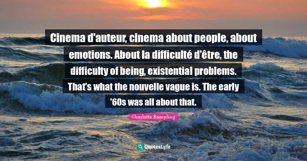 Charlotte Rampling Quotes: "Cinema d'auteur, cinema about people, about emotions. About la difficulté d'être, the difficulty of being, existential problems. That's what the nouvelle vague is. The early '60s was all about that."