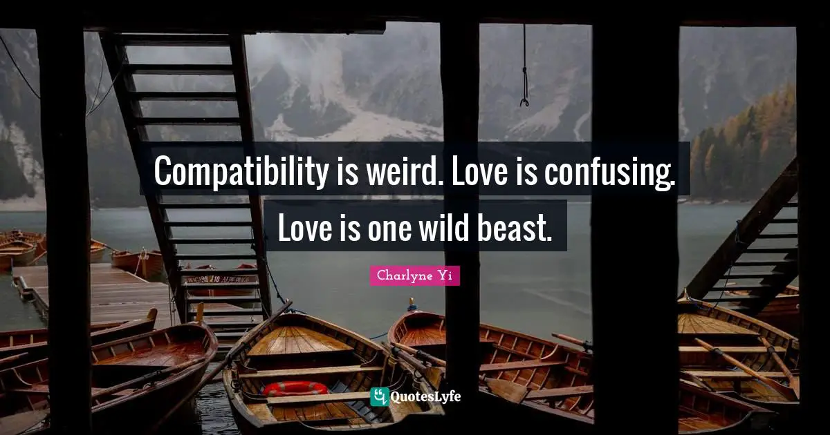 Compatibility is weird. Love is confusing. Love is one wild beast.