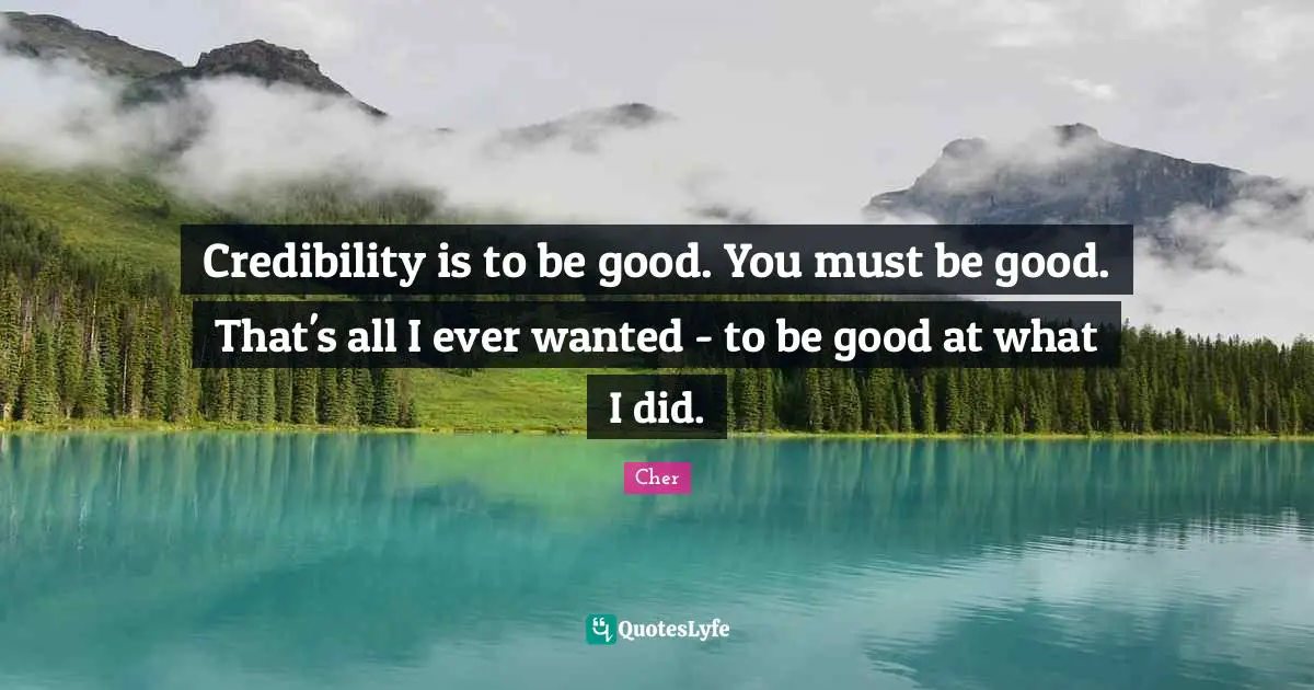 Credibility is to be good. You must be good. That's all I ever wanted - to be good at what I did.