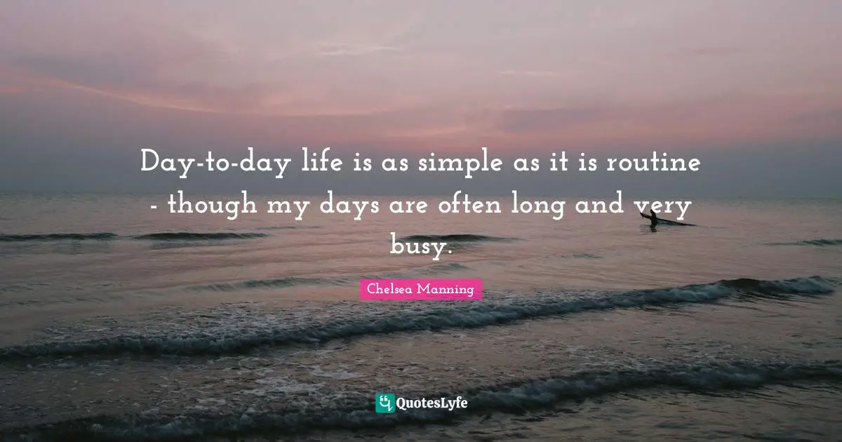 Chelsea Manning Quotes: "Day-to-day life is as simple as it is routine - though my days are often long and very busy."