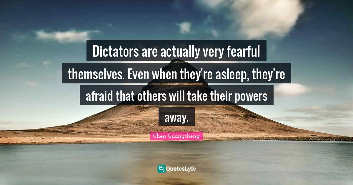 Dictators are actually very fearful themselves. Even when they're asleep, they're afraid that others will take their powers away.