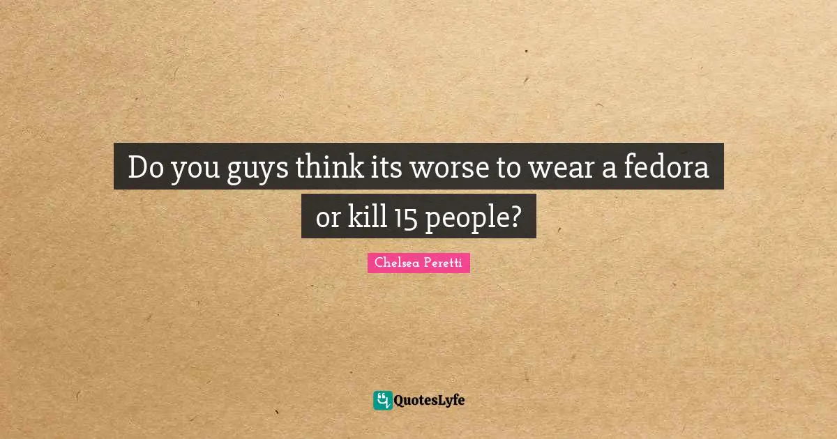 Do you guys think its worse to wear a fedora or kill 15 people?