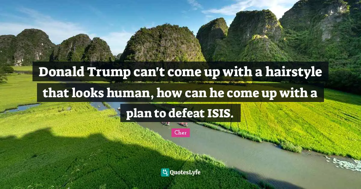 Cher Quotes: Donald Trump can't come up with a hairstyle that looks human, how can he come up with a plan to defeat ISIS.