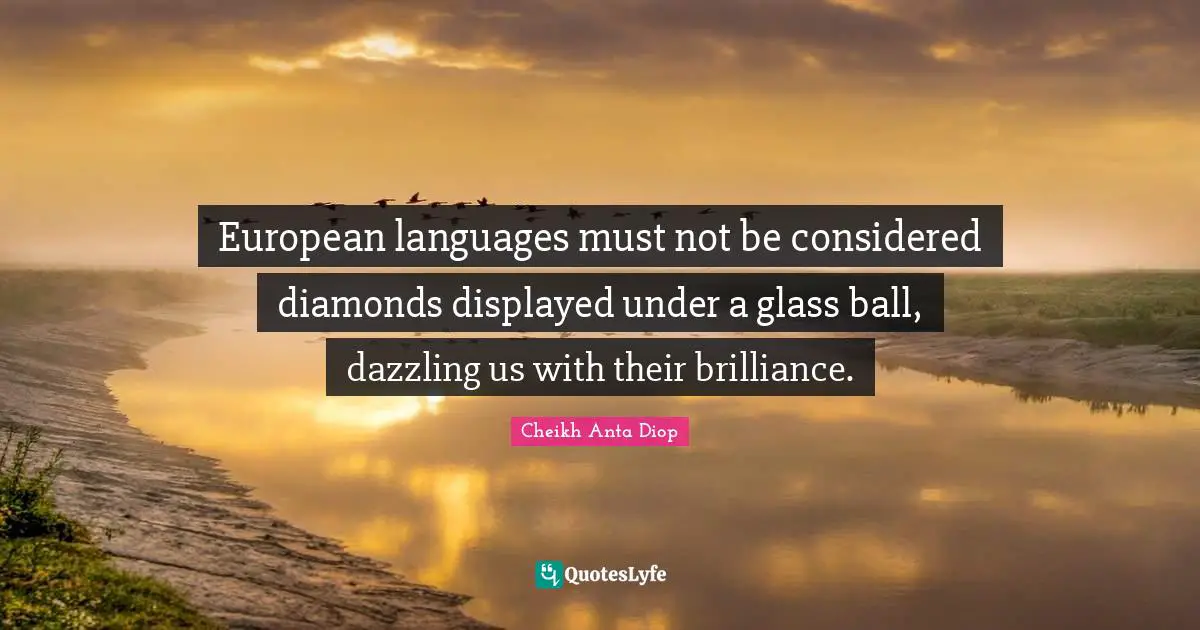 Cheikh Anta Diop Quotes: European languages must not be considered diamonds displayed under a glass ball, dazzling us with their brilliance.