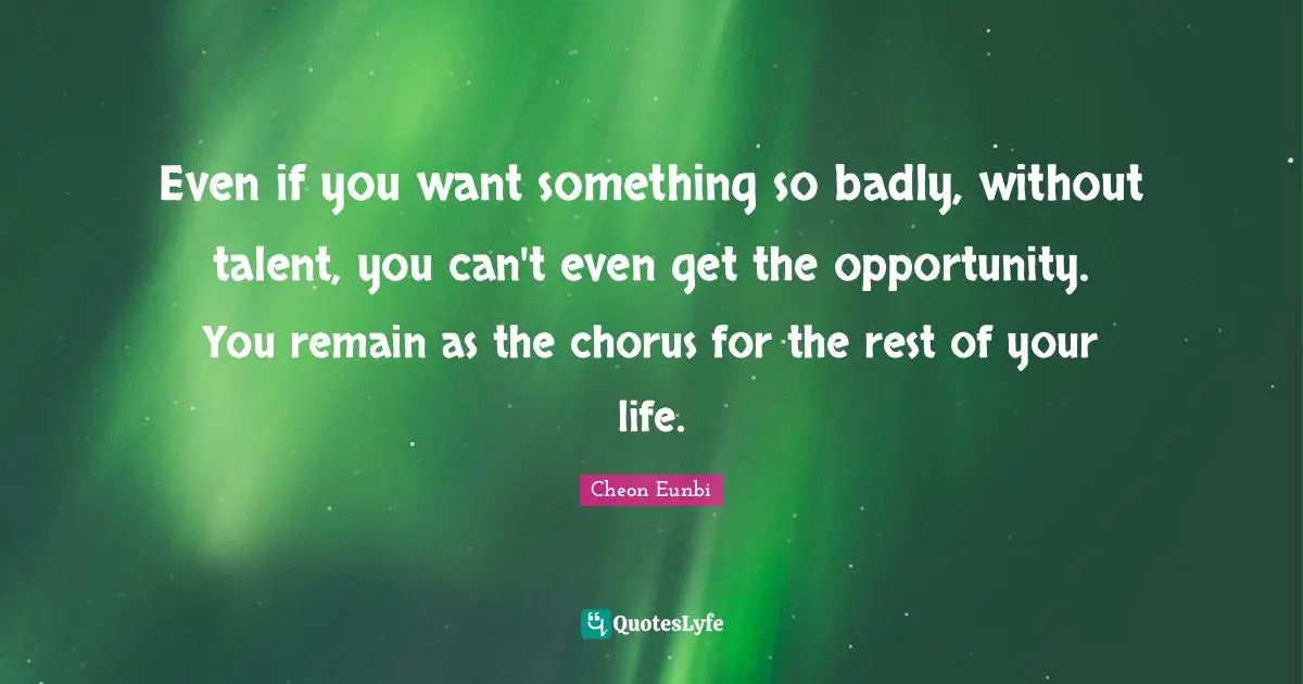 Cheon Eunbi Quotes: "Even if you want something so badly, without talent, you can't even get the opportunity. You remain as the chorus for the rest of your life."