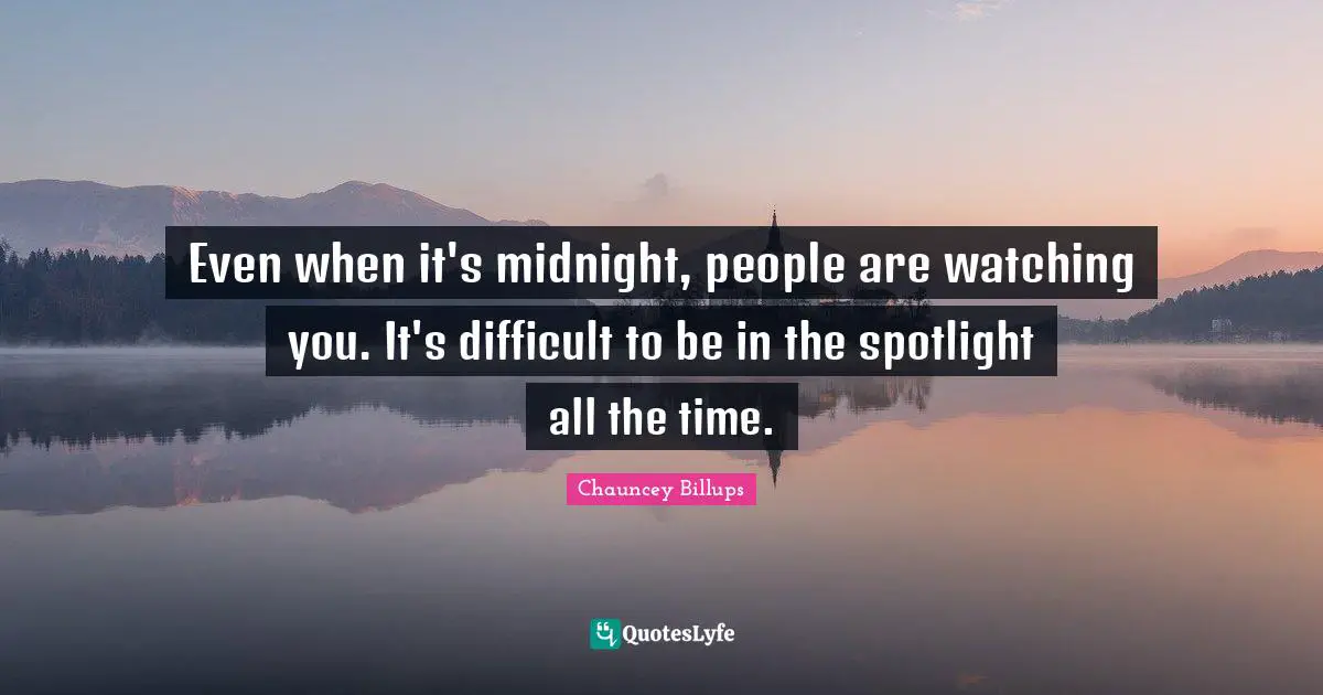 Even when it's midnight, people are watching you. It's difficult to be in the spotlight all the time.