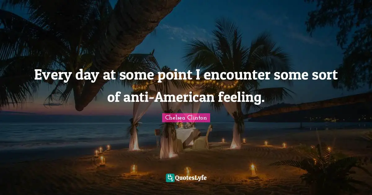 Every day at some point I encounter some sort of anti-American feeling.