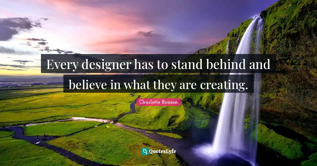 Every designer has to stand behind and believe in what they are creating.