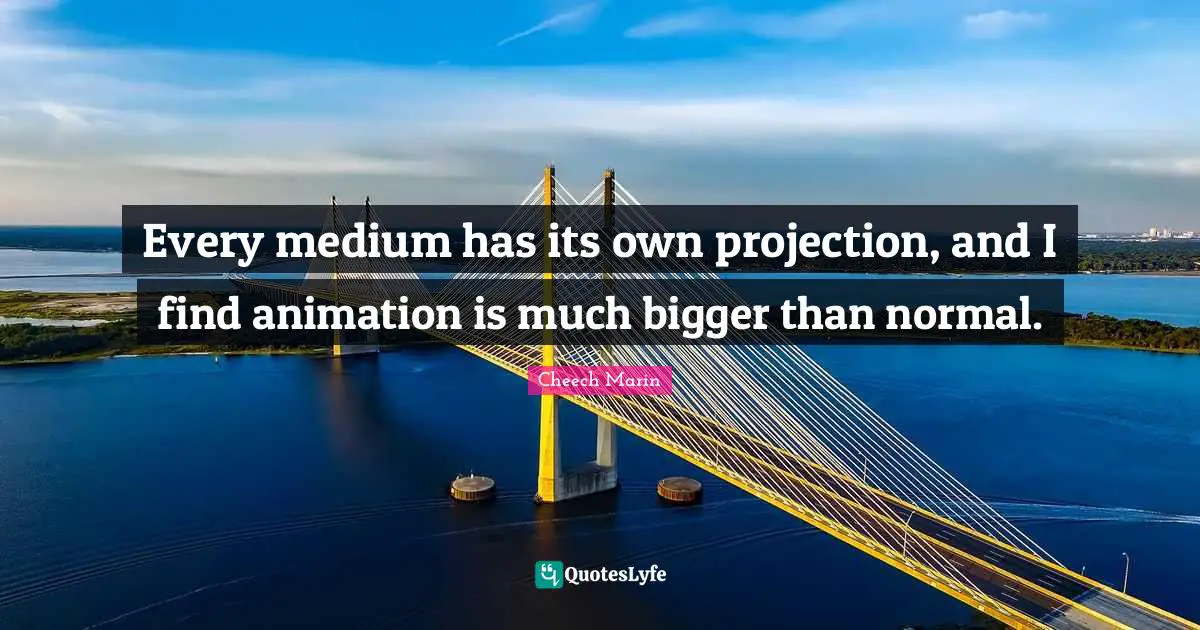 Cheech Marin Quotes: "Every medium has its own projection, and I find animation is much bigger than normal."