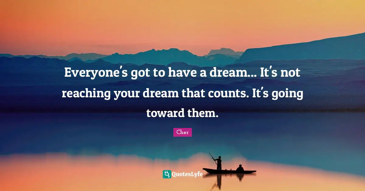 Cher Quotes: "Everyone's got to have a dream... It's not reaching your dream that counts. It's going toward them."