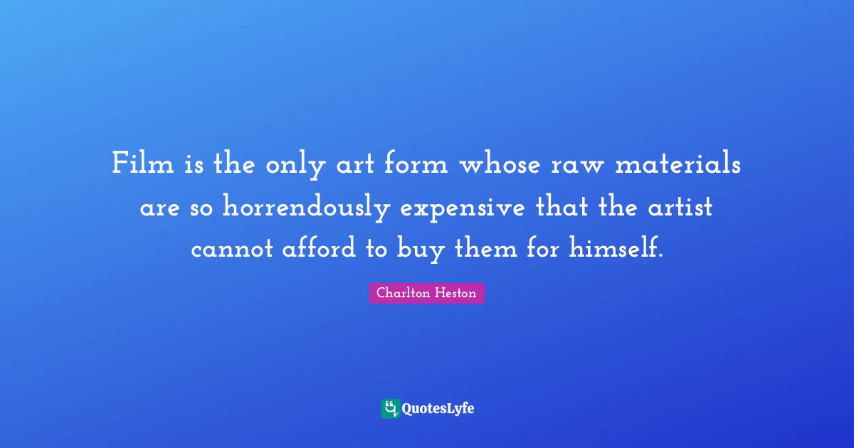 Charlton Heston Quotes: "Film is the only art form whose raw materials are so horrendously expensive that the artist cannot afford to buy them for himself."