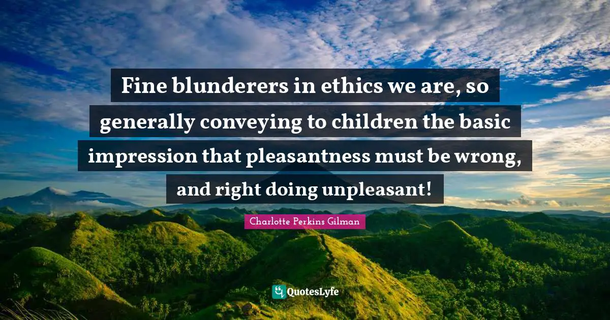 Fine blunderers in ethics we are, so generally conveying to children the basic impression that pleasantness must be wrong, and right doing unpleasant!