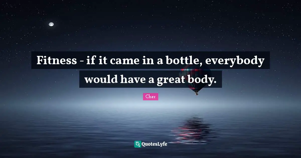 Cher Quotes: "Fitness - if it came in a bottle, everybody would have a great body."