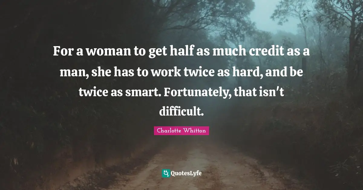 For a woman to get half as much credit as a man, she has to work twice as hard, and be twice as smart. Fortunately, that isn't difficult.