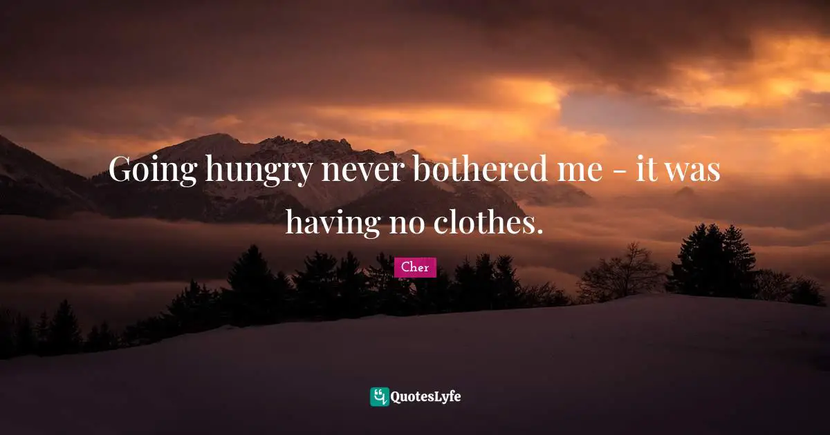 Cher Quotes: "Going hungry never bothered me - it was having no clothes."