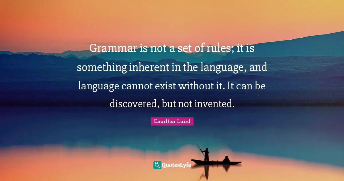 Grammar is not a set of rules; it is something inherent in the language, and language cannot exist without it. It can be discovered, but not invented.