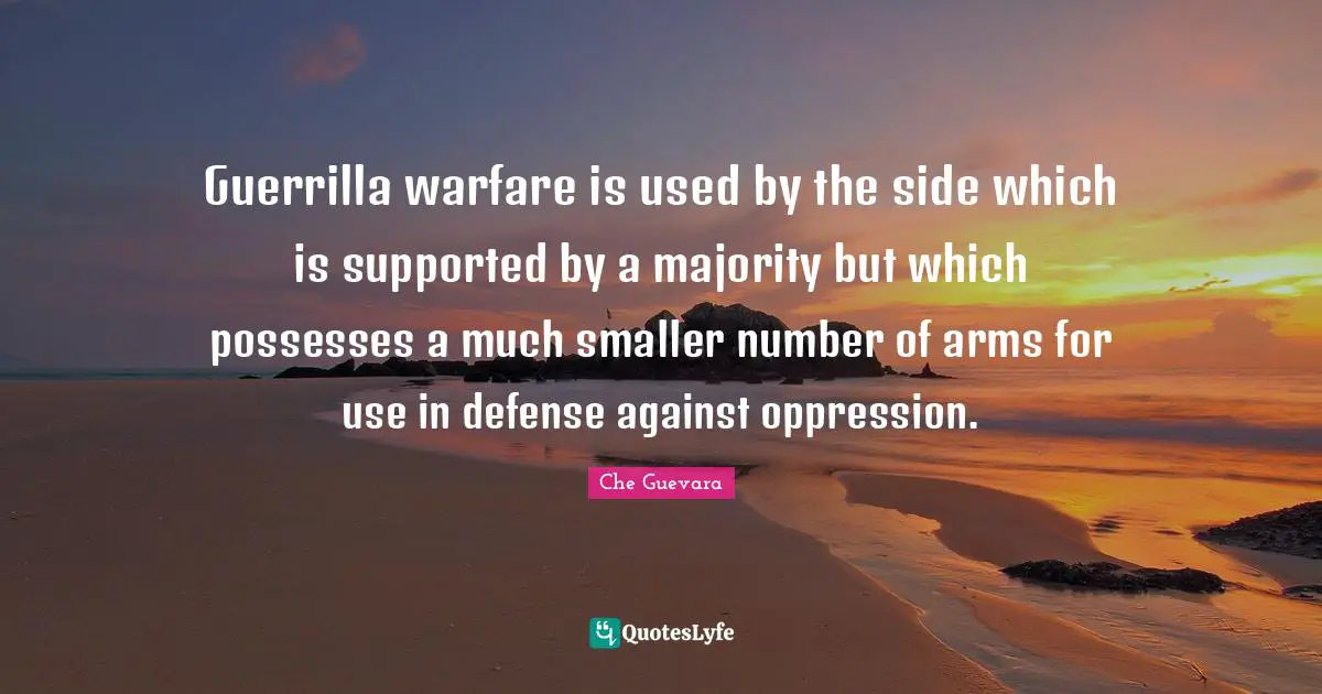 Guerrilla warfare is used by the side which is supported by a majority but which possesses a much smaller number of arms for use in defense against oppression.