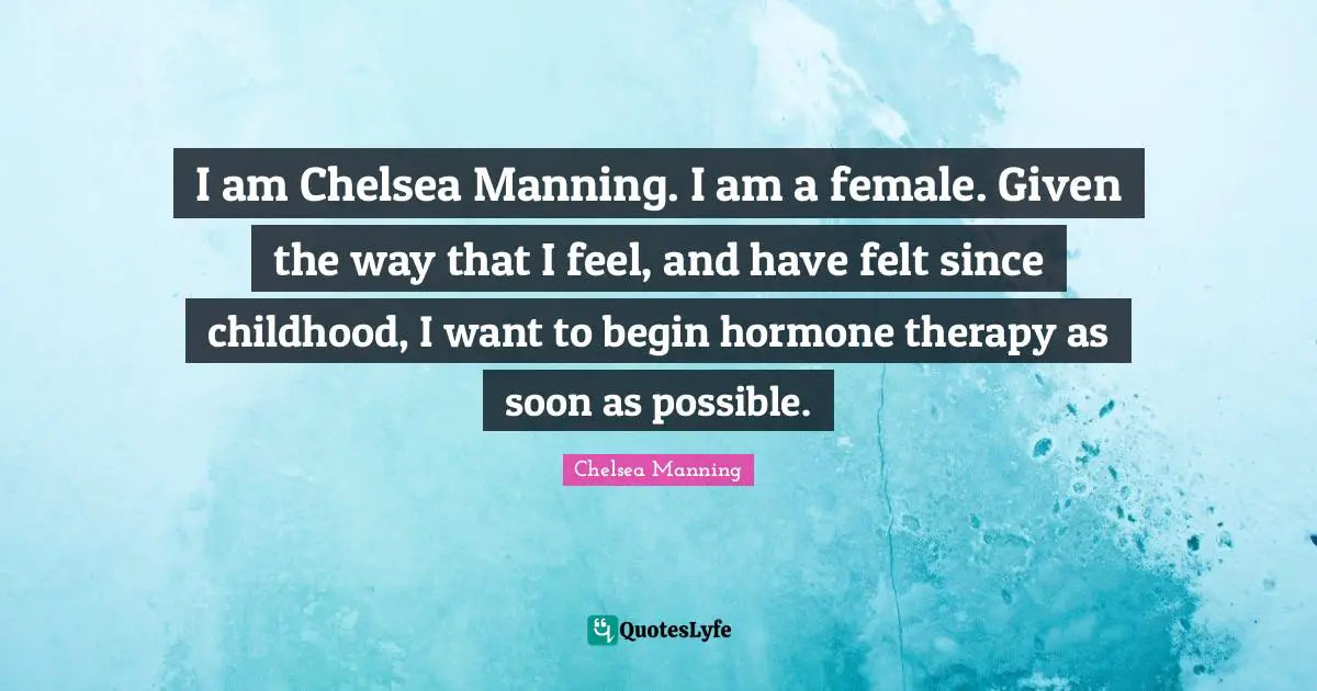 I am Chelsea Manning. I am a female. Given the way that I feel, and have felt since childhood, I want to begin hormone therapy as soon as possible.