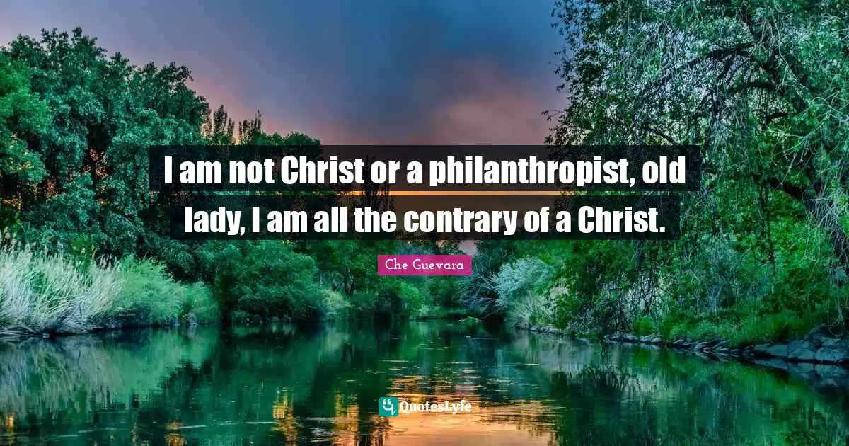 I am not Christ or a philanthropist, old lady, I am all the contrary of a Christ.