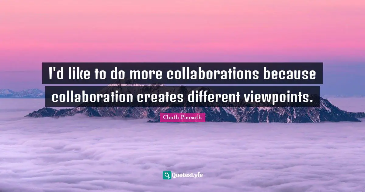 I'd like to do more collaborations because collaboration creates different viewpoints.