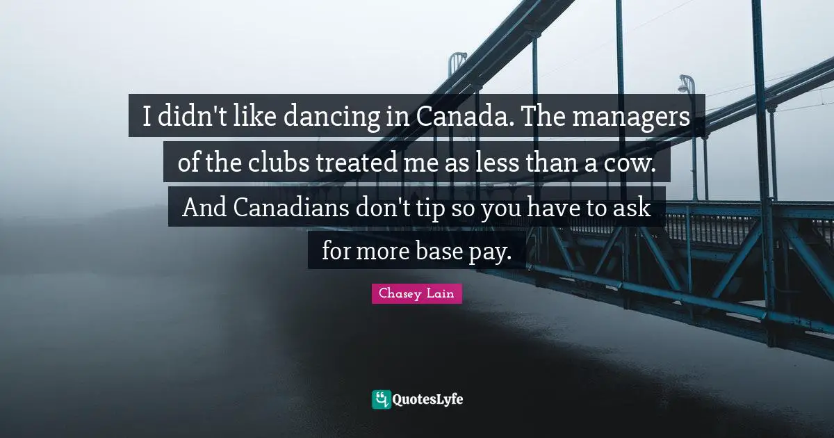 I didn't like dancing in Canada. The managers of the clubs treated me as less than a cow. And Canadians don't tip so you have to ask for more base pay.
