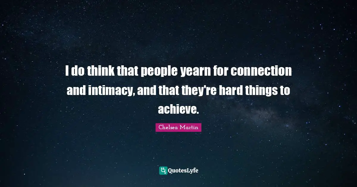 I do think that people yearn for connection and intimacy, and that they're hard things to achieve.