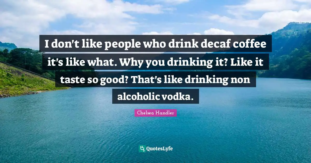 I don't like people who drink decaf coffee it's like what. Why you drinking it? Like it taste so good? That's like drinking non alcoholic vodka.